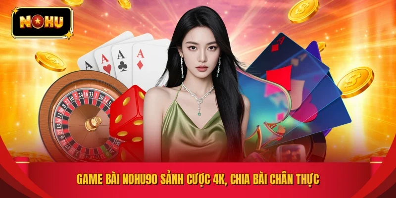 Game bài NOHU90 sảnh cược 4K, chia bài chân thực
