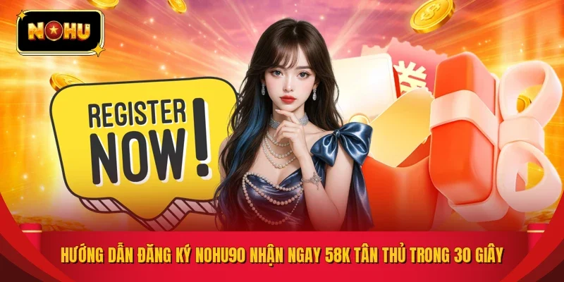 Hướng Dẫn Đăng Ký NOHU90 Nhận Ngay 58K Tân Thủ Trong 30 Giây